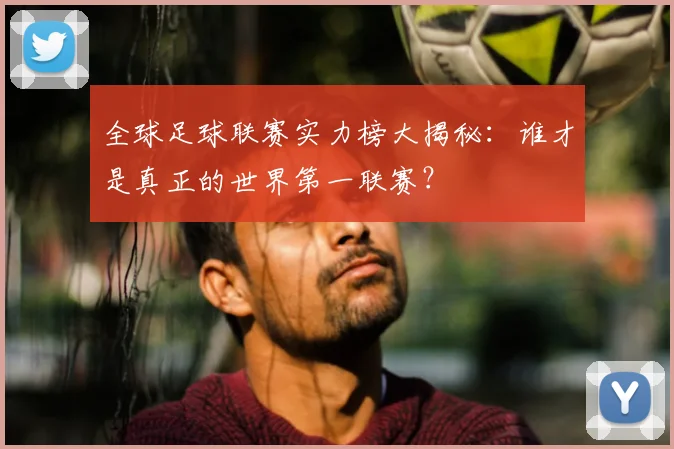 全球足球联赛实力榜大揭秘:谁才是真正的世界第一联赛?