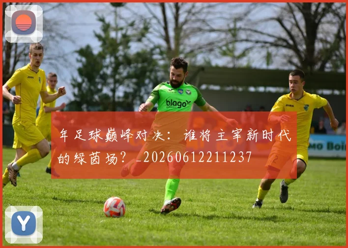 年足球巅峰对决:谁将主宰新时代的绿茵场?_20260612211237