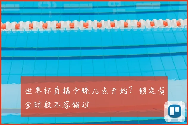 世界杯直播今晚几点开始?锁定黄金时段不容错过