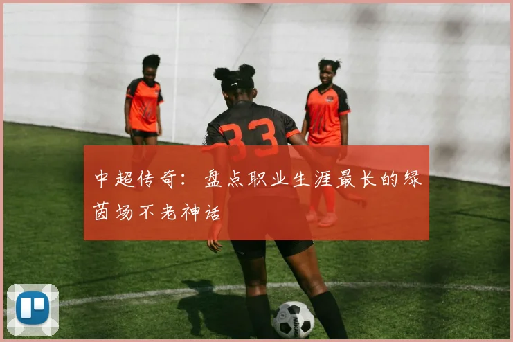 中超传奇:盘点职业生涯最长的绿茵场不老神话