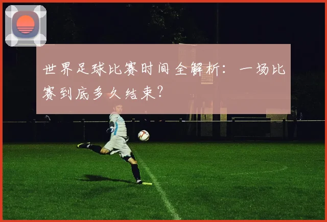 世界足球比赛时间全解析:一场比赛到底多久结束?
