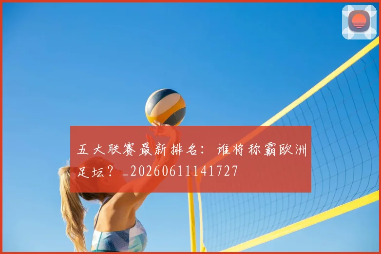 五大联赛最新排名：谁将称霸欧洲足坛？_20260611141727