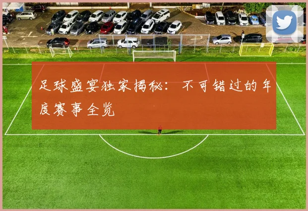 足球盛宴独家揭秘:不可错过的年度赛事全览