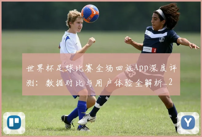 世界杯足球比赛全场回放App深度评测：数据对比与用户体验全解析_20260609201333