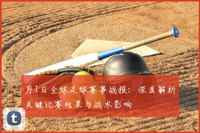 月1日全球足球赛事战报：深度解析关键比赛结果与战术影响