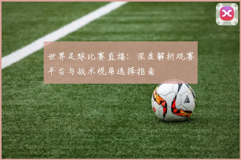 世界足球比赛直播:深度解析观赛平台与战术视角选择指南