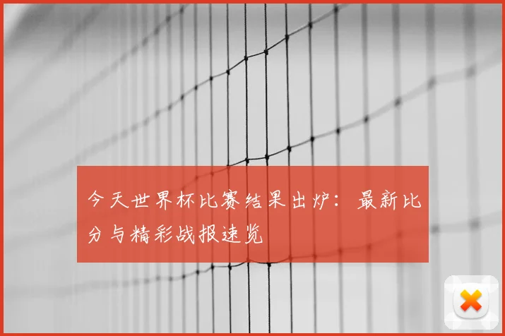 今天世界杯比赛结果出炉：最新比分与精彩战报速览