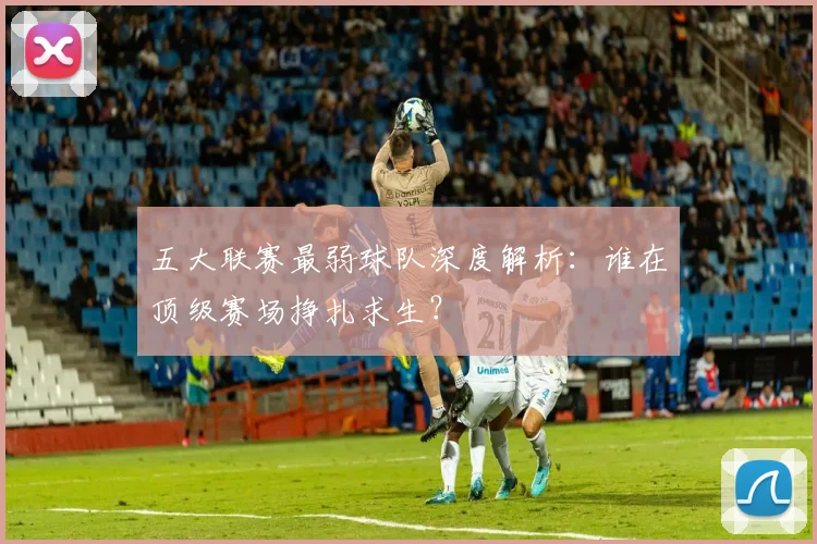 五大联赛最弱球队深度解析：谁在顶级赛场挣扎求生？