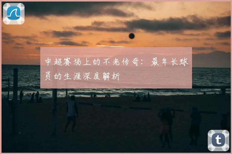 中超赛场上的不老传奇:最年长球员的生涯深度解析