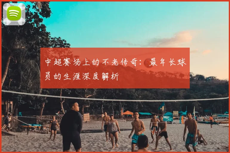 中超赛场上的不老传奇:最年长球员的生涯深度解析