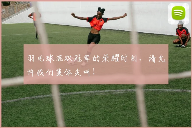 羽毛球混双冠军的荣耀时刻，请允许我们集体尖叫！