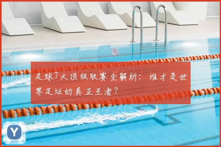 足球7大顶级联赛全解析：谁才是世界足坛的真正王者？
