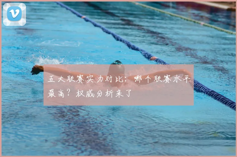 五大联赛实力对比：哪个联赛水平最高？权威分析来了