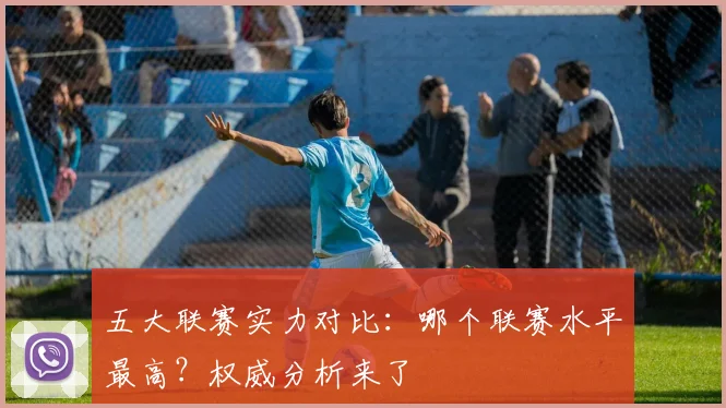 五大联赛实力对比:哪个联赛水平最高?权威分析来了