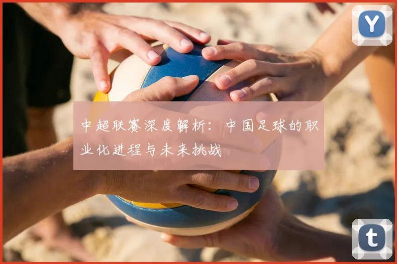 中超联赛深度解析：中国足球的职业化进程与未来挑战