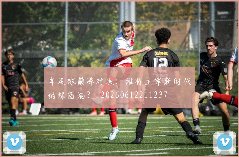 年足球巅峰对决：谁将主宰新时代的绿茵场？_20260612211237