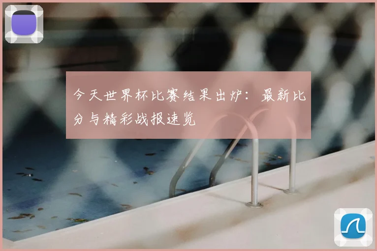今天世界杯比赛结果出炉：最新比分与精彩战报速览