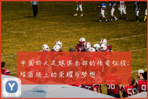 中国四大足球俱乐部的传奇征程：绿茵场上的荣耀与梦想
