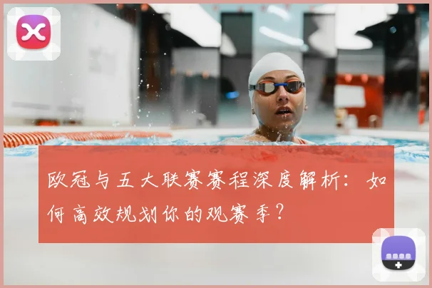 欧冠与五大联赛赛程深度解析：如何高效规划你的观赛季？