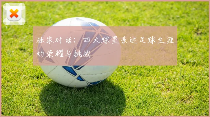 独家对话:四大球星亲述足球生涯的荣耀与挑战