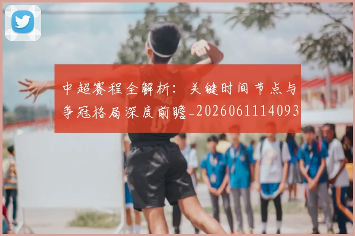 中超赛程全解析:关键时间节点与争冠格局深度前瞻_20260611140931