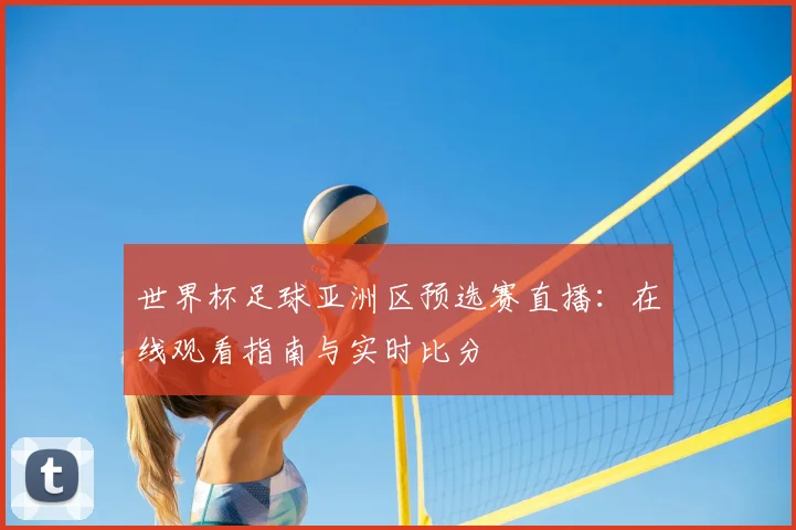 世界杯足球亚洲区预选赛直播：在线观看指南与实时比分