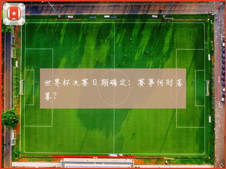 世界杯决赛日期确定:赛事何时落幕?